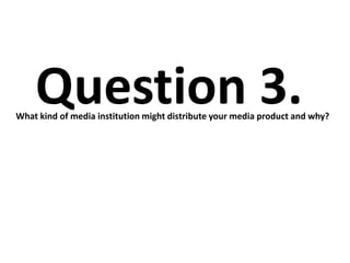 Question 3.
What kind of media institution might distribute your media product and why?
 