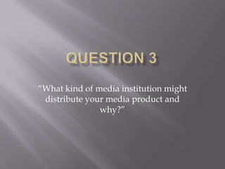 “What kind of media institution might
 distribute your media product and
               why?”
 