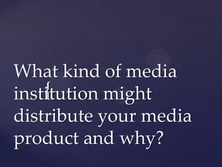 What kind of media
    {
institution might
distribute your media
product and why?
 