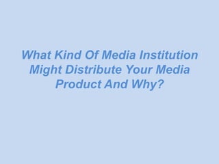 What Kind Of Media Institution
 Might Distribute Your Media
     Product And Why?
 