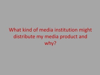 What kind of media institution might
 distribute my media product and
               why?
 