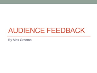 AUDIENCE FEEDBACK
By Alex Groome
 