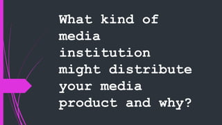 What kind of
media
institution
might distribute
your media
product and why?
 
