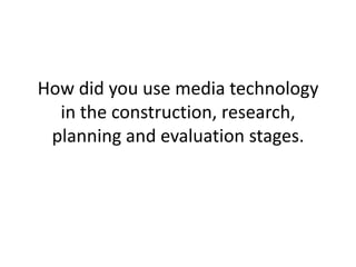 How did you use media technology
  in the construction, research,
 planning and evaluation stages.
 