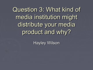Question 3: What kind of
 media institution might
 distribute your media
   product and why?
       Hayley Wilson
 