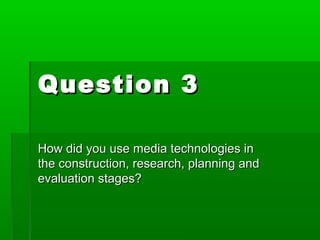 Question 3

How did you use media technologies in
the construction, research, planning and
evaluation stages?
 