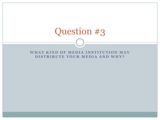 Question #3

WHAT KIND OF MEDIA INSTITUTION MAY
 DISTRIBUTE YOUR MEDIA AND WHY?
 