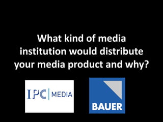 What kind of media
 institution would distribute
your media product and why?
 