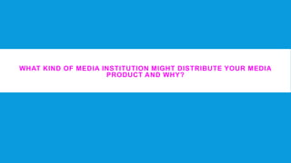 WHAT KIND OF MEDIA INSTITUTION MIGHT DISTRIBUTE YOUR MEDIA
                    PRODUCT AND WHY?
 