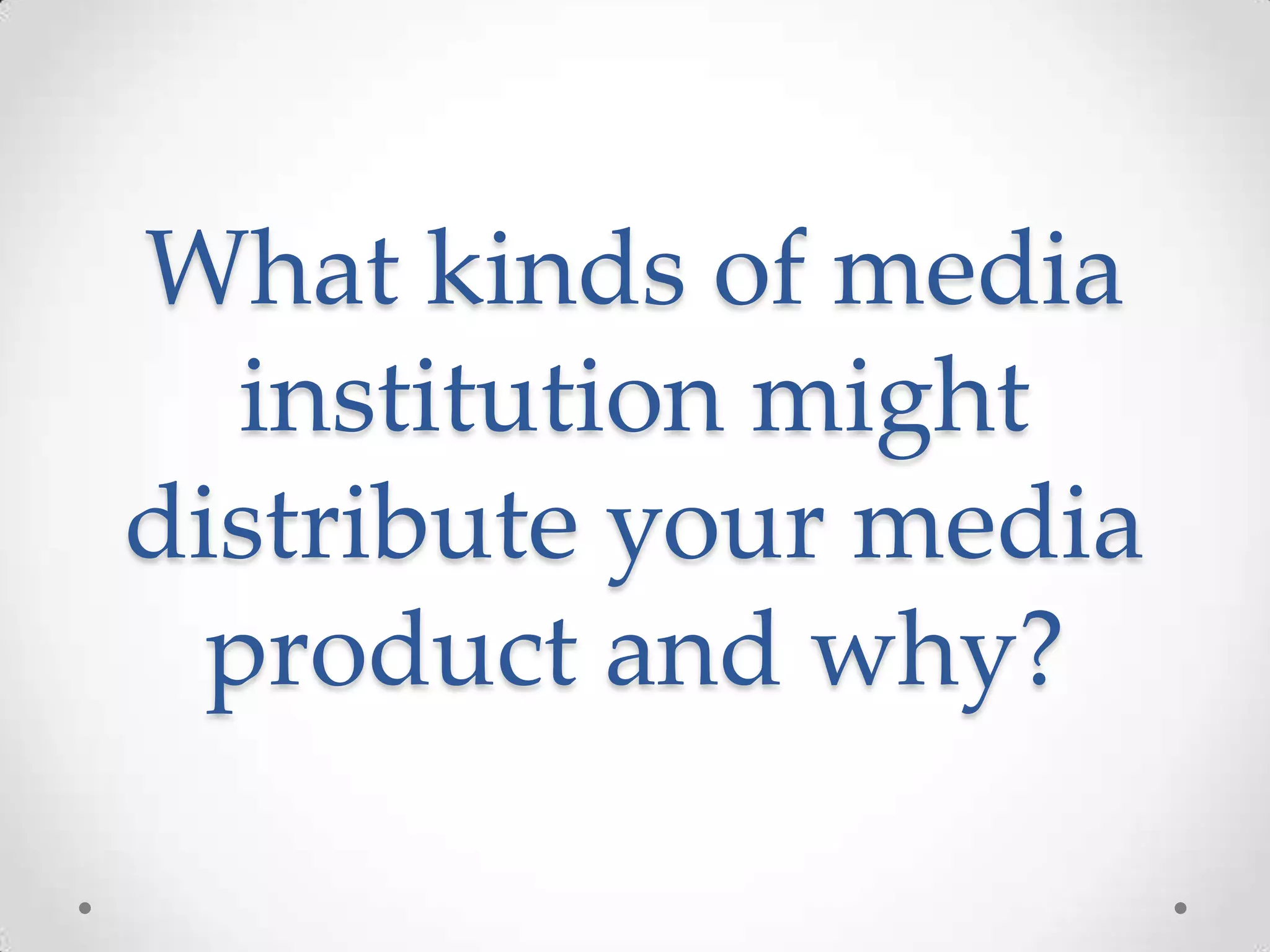 What kinds of media
institution might
distribute your media
product and why?