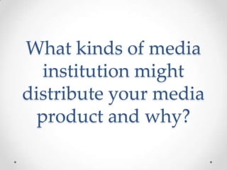 What kinds of media
   institution might
distribute your media
  product and why?
 