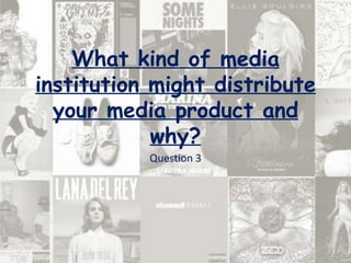 What kind of media
institution might distribute
  your media product and
            why?
           Question 3
 