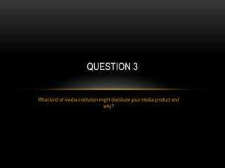What kind of media institution might distribute your media product and
why?
QUESTION 3
 