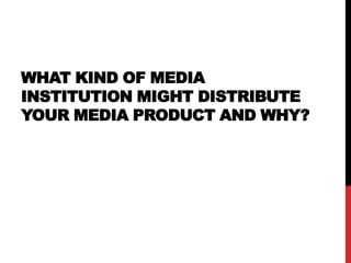 WHAT KIND OF MEDIA
INSTITUTION MIGHT DISTRIBUTE
YOUR MEDIA PRODUCT AND WHY?
 