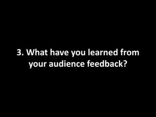 3. What have you learned from
   your audience feedback?
 