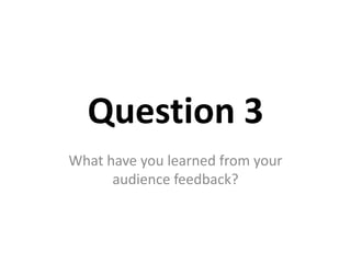Question 3
What have you learned from your
      audience feedback?
 