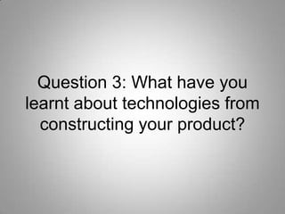 Question 3: What have you
learnt about technologies from
  constructing your product?
 