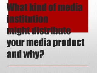 What kind of media
institution
might distribute
your media product
and why?
 