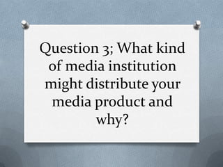 Question 3; What kind
 of media institution
might distribute your
 media product and
        why?
 