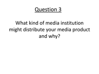 Question 3

  What kind of media institution
might distribute your media product
              and why?
 
