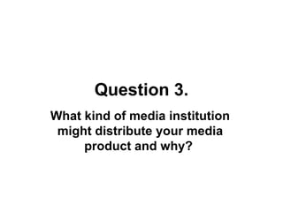 Question 3.
What kind of media institution
 might distribute your media
     product and why?
 