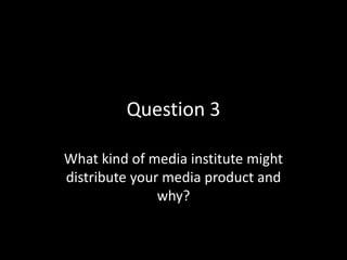 Question 3

What kind of media institute might
distribute your media product and
               why?
 