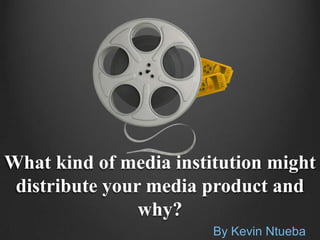 What kind of media institution might
 distribute your media product and
                why?
                        By Kevin Ntueba
 