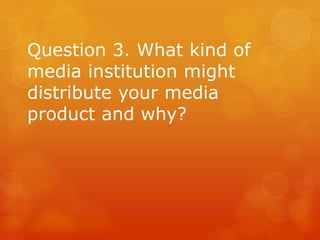 Question 3. What kind of
media institution might
distribute your media
product and why?
 