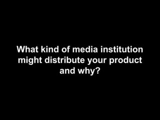 What kind of media institution
might distribute your product
          and why?
 