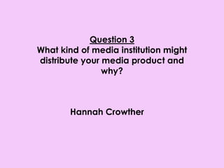 Question 3
What kind of media institution might
distribute your media product and
                why?



       Hannah Crowther
 