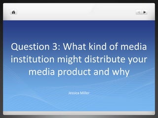 Question 3: What kind of media
institution might distribute your
     media product and why
             Jessica Miller
 