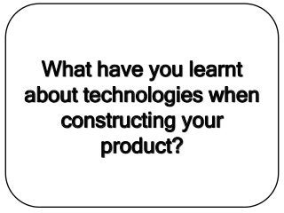 What have you learnt
about technologies when
constructing your
product?
 