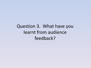 Question 3. What have you
  learnt from audience
        feedback?
 