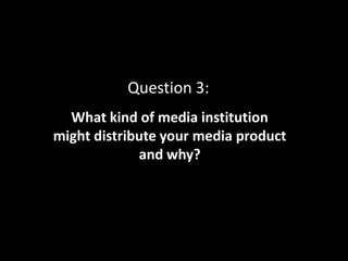 Question 3:
What kind of media institution
might distribute your media product
and why?
 