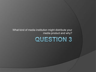 What kind of media institution might distribute your
                          media product and why?
 