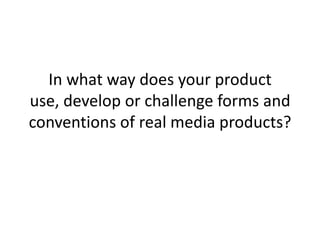 In what way does your product
use, develop or challenge forms and
conventions of real media products?
 