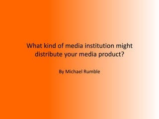 What kind of media institution might
distribute your media product?
By Michael Rumble
 
