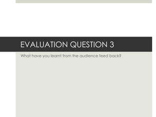 EVALUATION QUESTION 3
What have you learnt from the audience feed back?
 