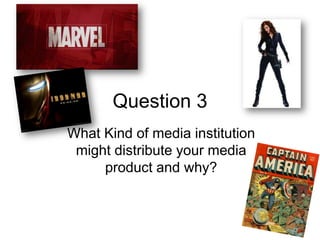 Question 3
What Kind of media institution
might distribute your media
product and why?
 