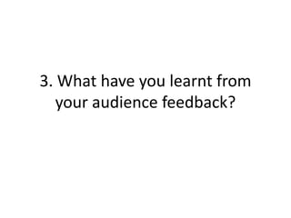 3. What have you learnt from
your audience feedback?
 