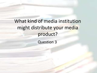 What kind of media institution
might distribute your media
product?
Question 3

 