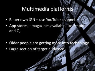 Multimedia platforms
• Bauer own IGN – use YouTube channel
• App stores – magazines available like Empire
and Q

• Older people are getting more into technology
• Large section of target audience

 