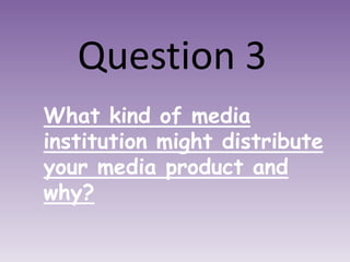 Question 3
What kind of media
institution might distribute
your media product and
why?

 