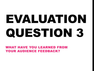 EVALUATION
QUESTION 3
WHAT HAVE YOU LEARNED FROM
YOUR AUDIENCE FEEDBACK?

 