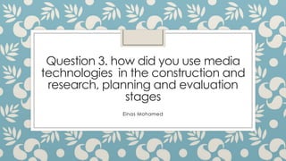 Question 3. how did you use media
technologies in the construction and
research, planning and evaluation
stages
Einas Mohamed

 