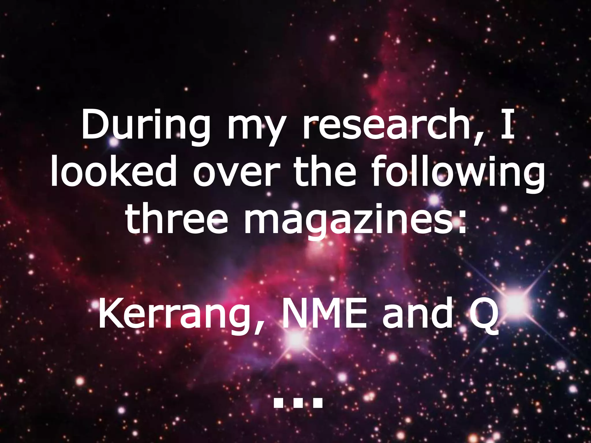 During my research, I
looked over the following
three magazines:
Kerrang, NME and Q

…

 