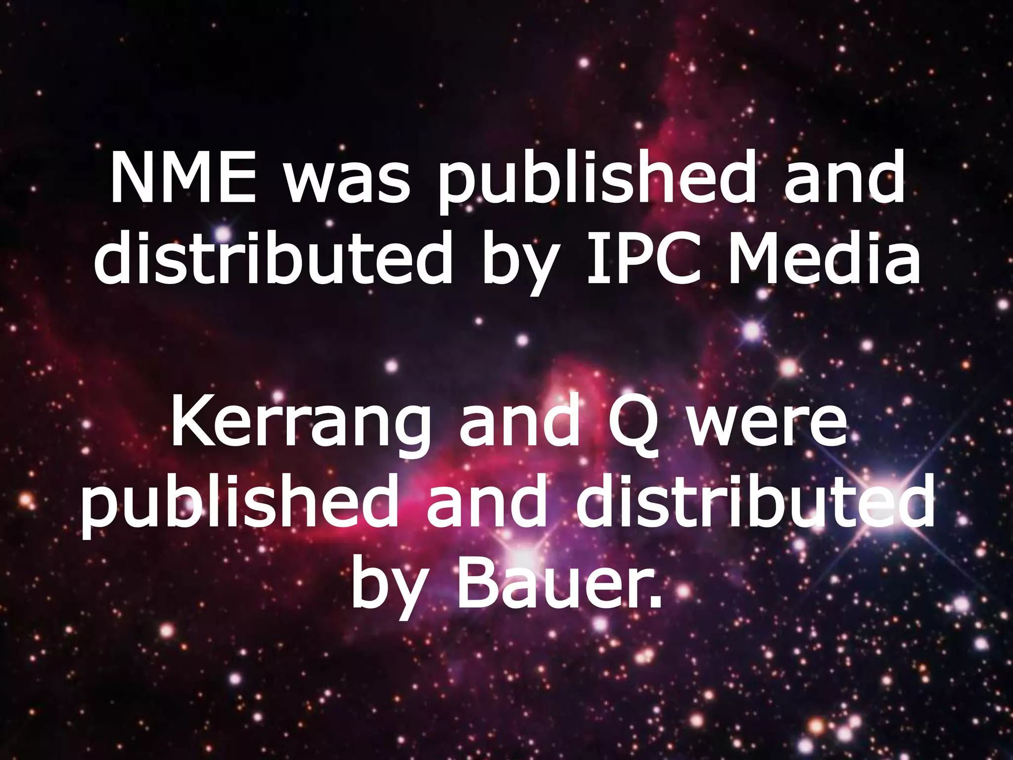 NME was published and
distributed by IPC Media
Kerrang and Q were
published and distributed
by Bauer.

 