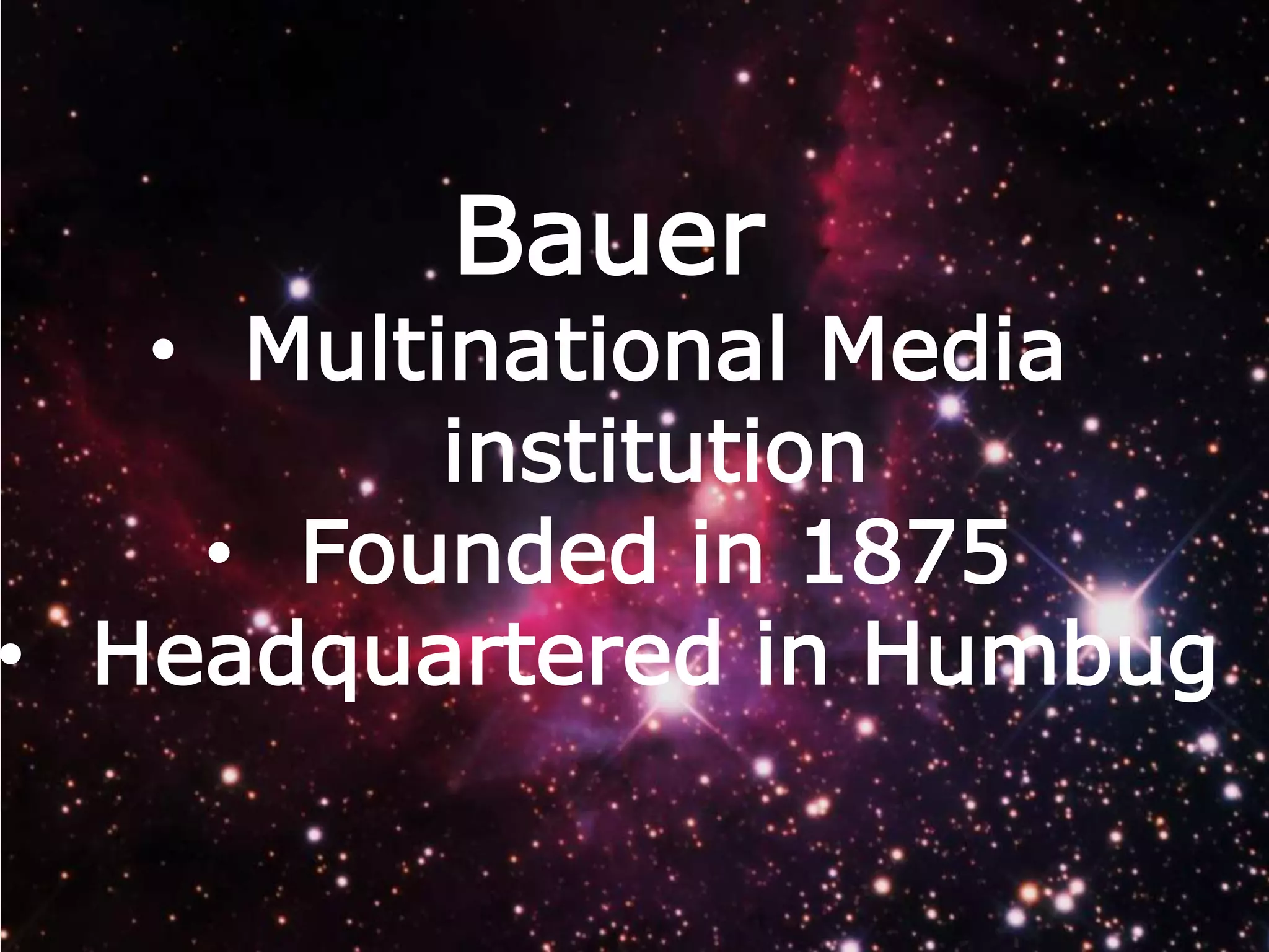 Bauer

• Multinational Media
institution
• Founded in 1875
• Headquartered in Humbug

 
