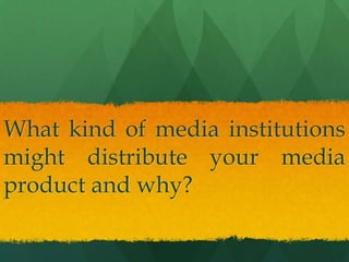 What kind of media institutions
might distribute your media
product and why?

 