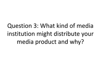 Question 3: What kind of media
institution might distribute your
media product and why?

 